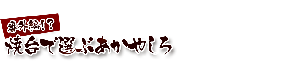 番外編！？焼台で選ぶあかやしろ